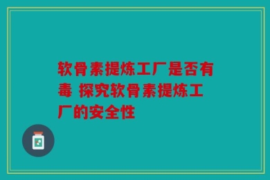 软骨素提炼工厂是否有毒 探究软骨素提炼工厂的安全性