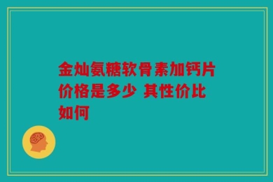 金灿氨糖软骨素加钙片价格是多少 其性价比如何