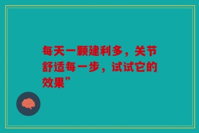每天一颗建利多，关节舒适每一步，试试它的效果”