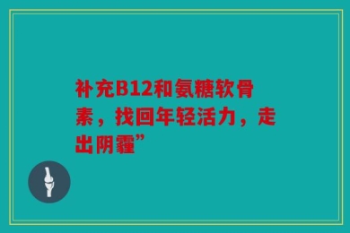 补充B12和氨糖软骨素，找回年轻活力，走出阴霾”