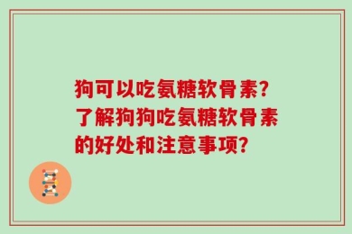 狗可以吃氨糖软骨素？了解狗狗吃氨糖软骨素的好处和注意事项？