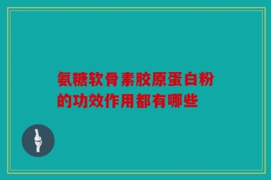 氨糖软骨素胶原蛋白粉的功效作用都有哪些