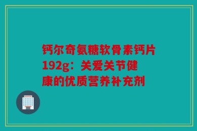 钙尔奇氨糖软骨素钙片192g：关爱关节健康的优质营养补充剂