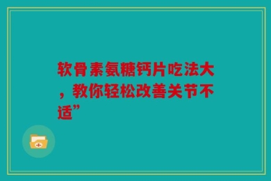 软骨素氨糖钙片吃法大，教你轻松改善关节不适”