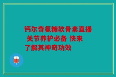 钙尔奇氨糖软骨素直播 关节养护必备 快来了解其神奇功效