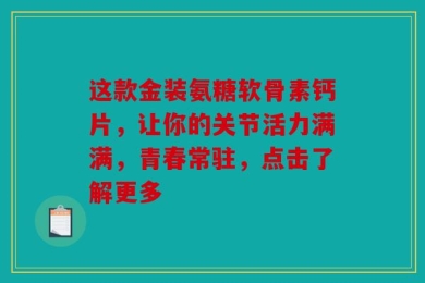 这款金装氨糖软骨素钙片，让你的关节活力满满，青春常驻，点击了解更多