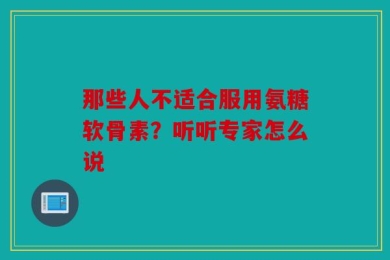 那些人不适合服用氨糖软骨素？听听专家怎么说