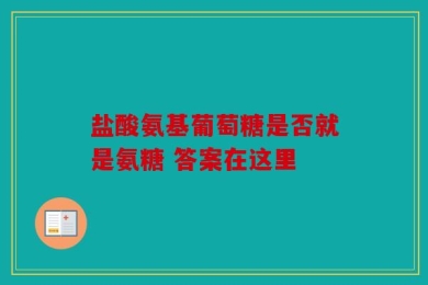 盐酸氨基葡萄糖是否就是氨糖 答案在这里