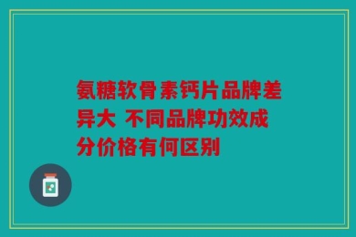 氨糖软骨素钙片品牌差异大 不同品牌功效成分价格有何区别