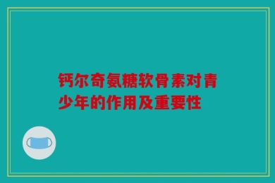 钙尔奇氨糖软骨素对青少年的作用及重要性