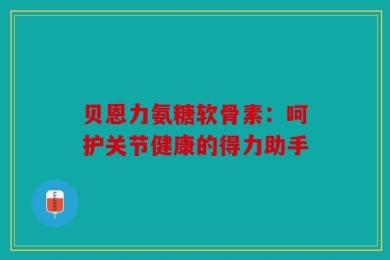 贝恩力氨糖软骨素：呵护关节健康的得力助手