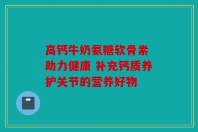 高钙牛奶氨糖软骨素 助力健康 补充钙质养护关节的营养好物