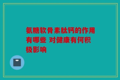 氨糖软骨素肽钙的作用有哪些 对健康有何积极影响