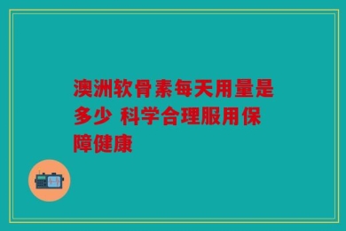 澳洲软骨素每天用量是多少 科学合理服用保障健康