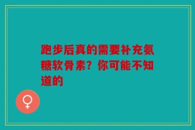 跑步后真的需要补充氨糖软骨素？你可能不知道的