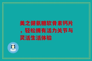 美之健氨糖软骨素钙片，轻松拥有活力关节与灵活生活体验
