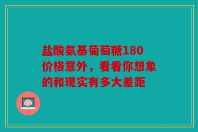 盐酸氨基葡萄糖180价格意外，看看你想象的和现实有多大差距