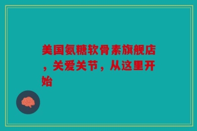 美国氨糖软骨素旗舰店，关爱关节，从这里开始