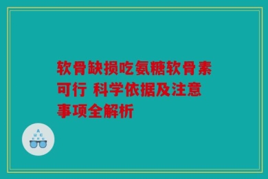 软骨缺损吃氨糖软骨素可行 科学依据及注意事项全解析
