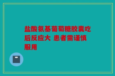 盐酸氨基葡萄糖胶囊吃后反应大 患者需谨慎服用