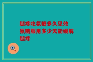 腿疼吃氨糖多久见效 氨糖服用多少天能缓解腿疼