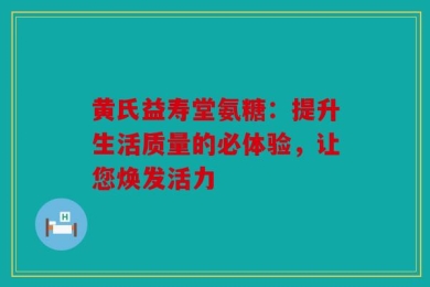 黄氏益寿堂氨糖：提升生活质量的必体验，让您焕发活力