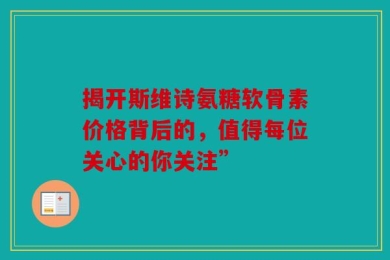 揭开斯维诗氨糖软骨素价格背后的，值得每位关心的你关注”