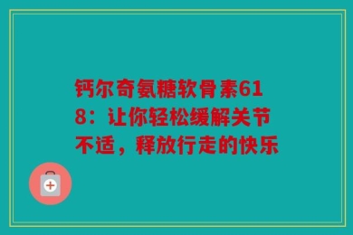 钙尔奇氨糖软骨素618：让你轻松缓解关节不适，释放行走的快乐