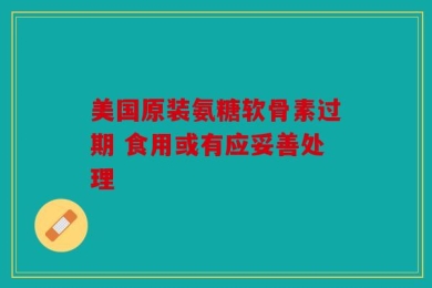 美国原装氨糖软骨素过期 食用或有应妥善处理