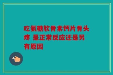 吃氨糖软骨素钙片骨头疼 是正常反应还是另有原因