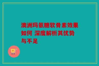 澳洲玛氨糖软骨素效果如何 深度解析其优势与不足