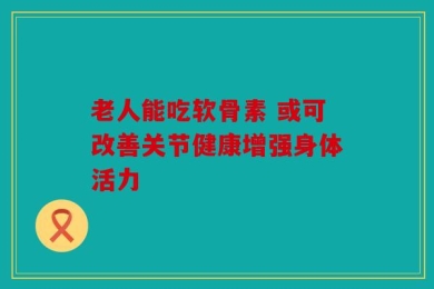 老人能吃软骨素 或可改善关节健康增强身体活力