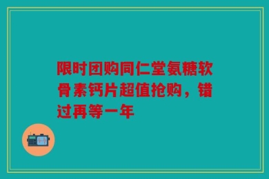 限时团购同仁堂氨糖软骨素钙片超值抢购，错过再等一年
