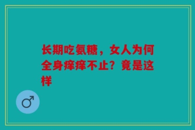 长期吃氨糖，女人为何全身痒痒不止？竟是这样