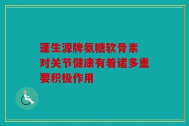 蓬生源牌氨糖软骨素 对关节健康有着诸多重要积极作用