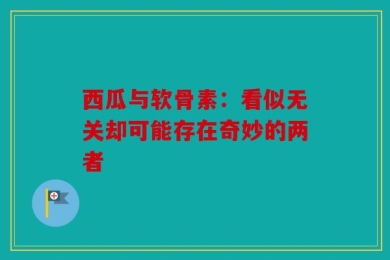 西瓜与软骨素：看似无关却可能存在奇妙的两者