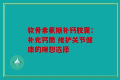软骨素氨糖补钙胶囊：补充钙质 维护关节健康的理想选择