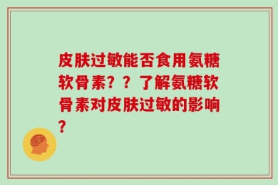皮肤过敏能否食用氨糖软骨素？？了解氨糖软骨素对皮肤过敏的影响？