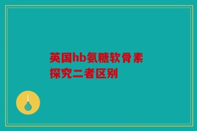 英国hb氨糖软骨素 探究二者区别
