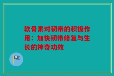 软骨素对韧带的积极作用：加快韧带修复与生长的神奇功效