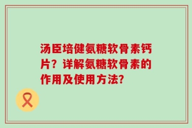 汤臣培健氨糖软骨素钙片？详解氨糖软骨素的作用及使用方法？