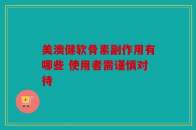 美澳健软骨素副作用有哪些 使用者需谨慎对待