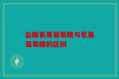 盐酸氨基葡萄糖与氨基葡萄糖的区别