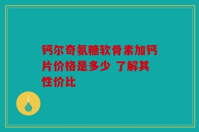 钙尔奇氨糖软骨素加钙片价格是多少 了解其性价比