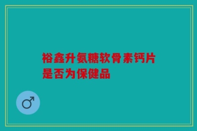 裕鑫升氨糖软骨素钙片是否为保健品