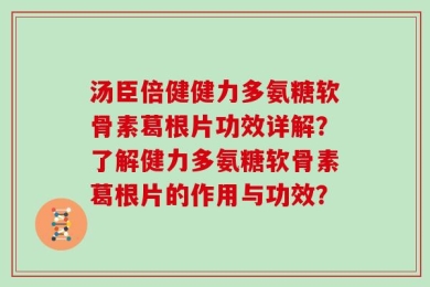 汤臣倍健健力多氨糖软骨素葛根片功效详解？了解健力多氨糖软骨素葛根片的作用与功效？