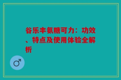 谷乐丰氨糖可力：功效、特点及使用体验全解析