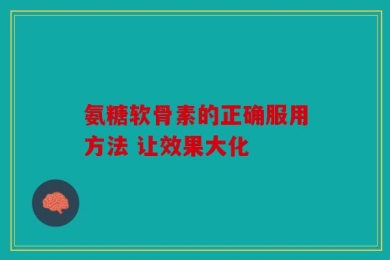 氨糖软骨素的正确服用方法 让效果大化