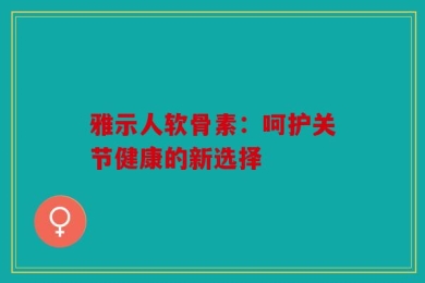 雅示人软骨素：呵护关节健康的新选择