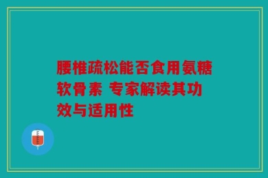 腰椎疏松能否食用氨糖软骨素 专家解读其功效与适用性